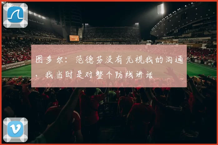 图多尔：范德芬没有无视我的沟通，我当时是对整个防线讲话
