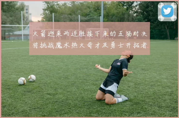 火箭迎来两连胜接下来的五场对决将挑战魔术热火奇才及勇士开拓者