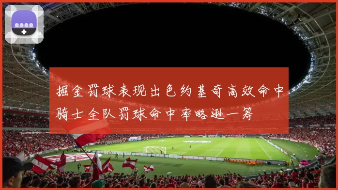 掘金罚球表现出色约基奇高效命中骑士全队罚球命中率略逊一筹