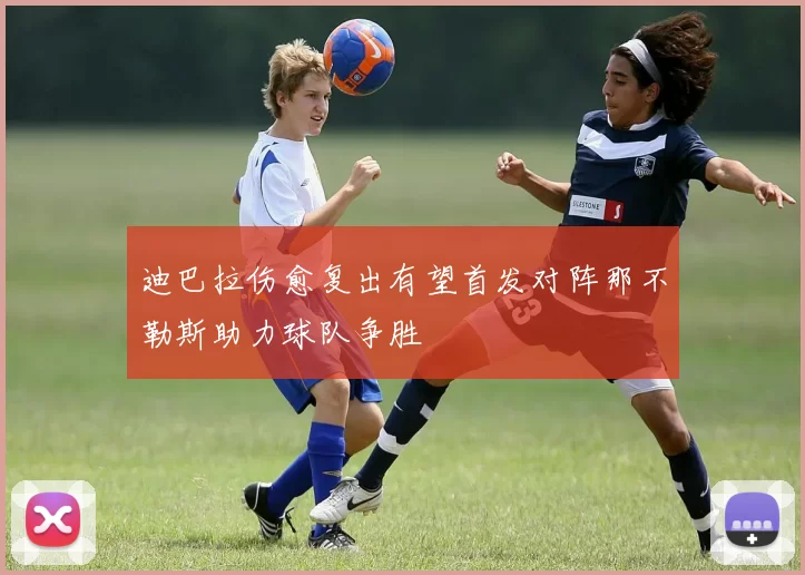 迪巴拉伤愈复出有望首发对阵那不勒斯助力球队争胜