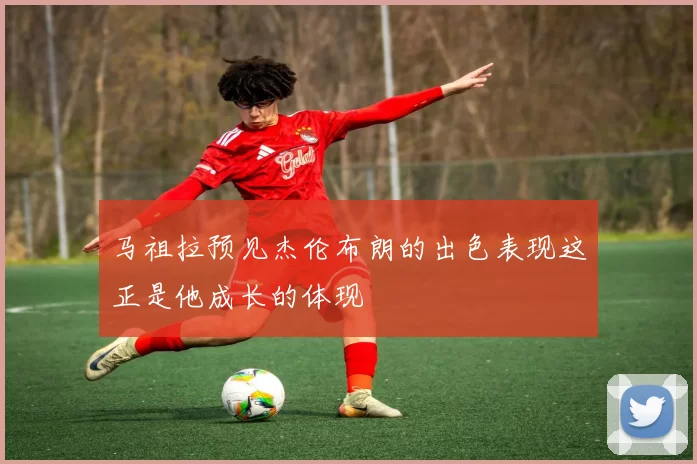 马祖拉预见杰伦布朗的出色表现这正是他成长的体现