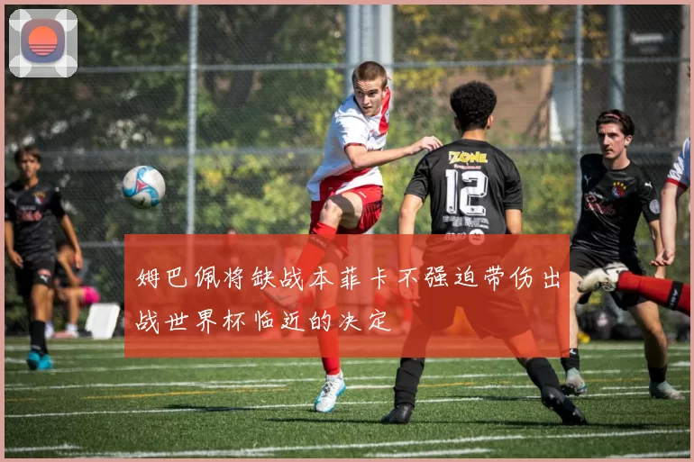 姆巴佩将缺战本菲卡不强迫带伤出战世界杯临近的决定