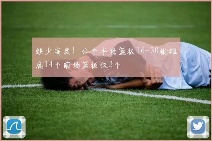 缺少高度！公牛半场篮板16-30输雄鹿14个前场篮板仅3个