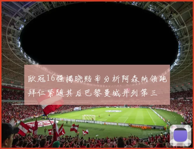 欧冠16强揭晓赔率分析阿森纳领跑拜仁紧随其后巴黎曼城并列第三