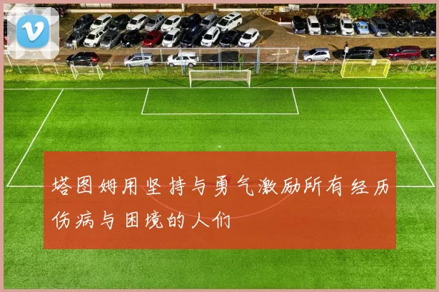 塔图姆用坚持与勇气激励所有经历伤病与困境的人们
