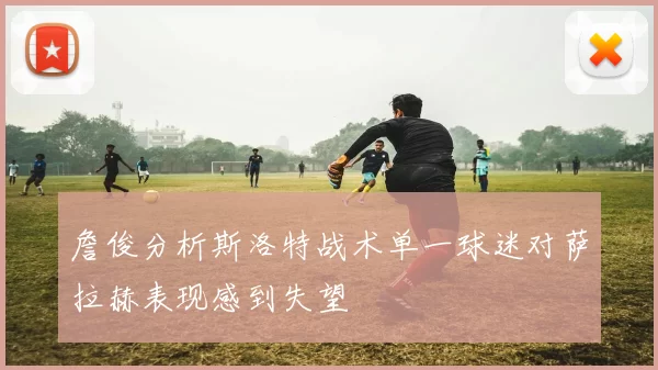 詹俊分析斯洛特战术单一球迷对萨拉赫表现感到失望