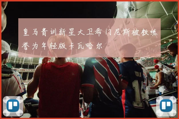 皇马青训新星大卫希门尼斯被教练誉为年轻版卡瓦哈尔