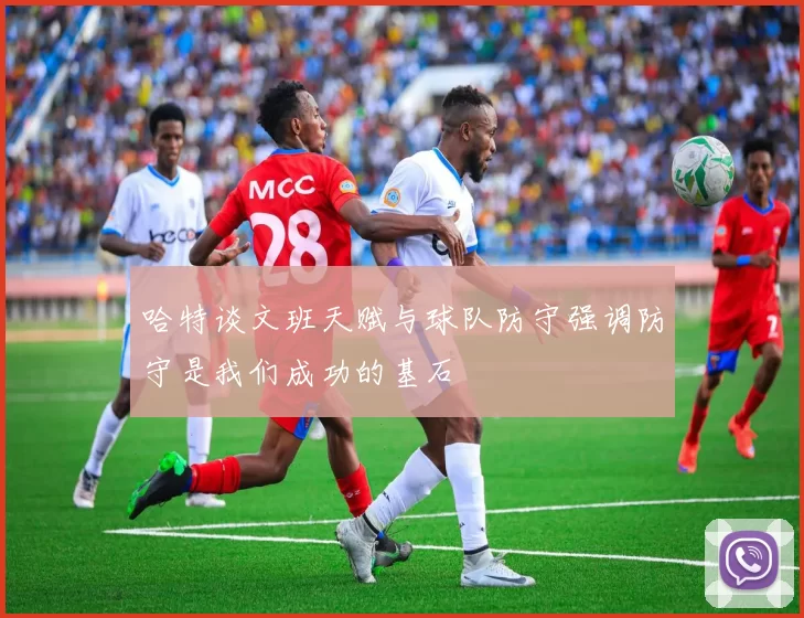 哈特谈文班天赋与球队防守强调防守是我们成功的基石