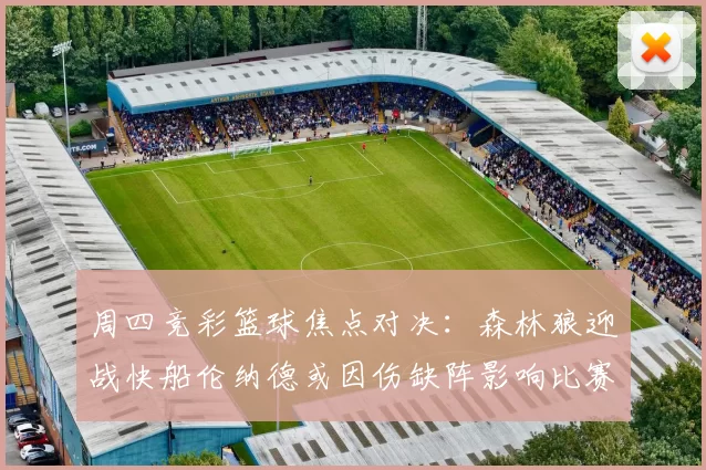 周四竞彩篮球焦点对决：森林狼迎战快船伦纳德或因伤缺阵影响比赛走势