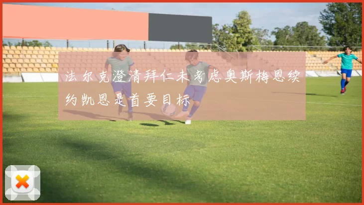 法尔克澄清拜仁未考虑奥斯梅恩续约凯恩是首要目标