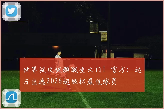 世界波攻破颜骏凌大门！官方：达万当选2026超级杯最佳球员