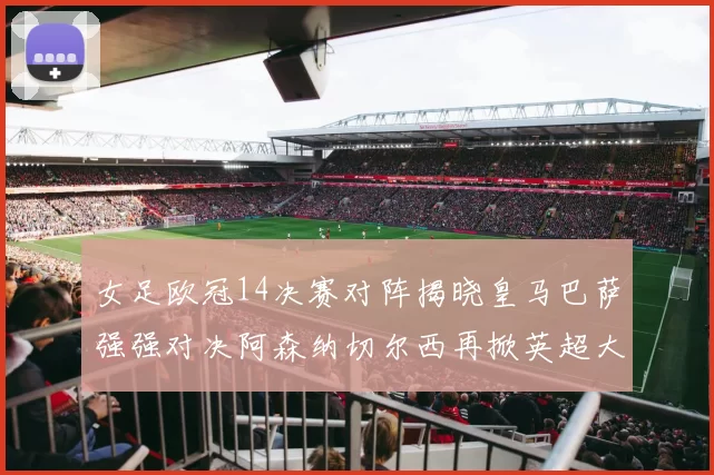 女足欧冠14决赛对阵揭晓皇马巴萨强强对决阿森纳切尔西再掀英超大战