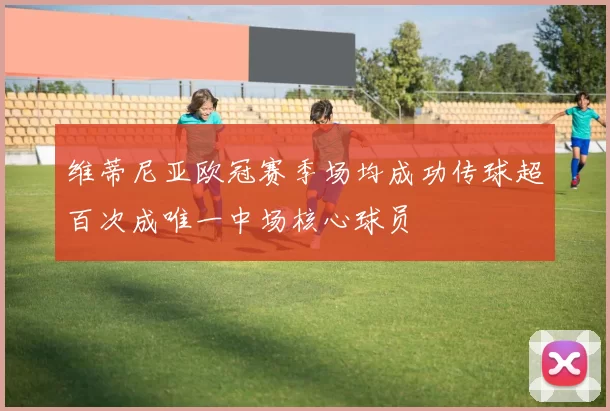 维蒂尼亚欧冠赛季场均成功传球超百次成唯一中场核心球员