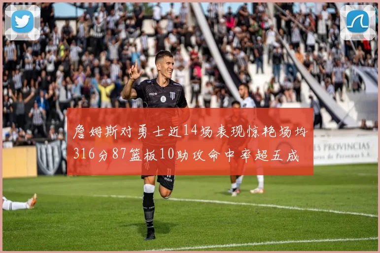 詹姆斯对勇士近14场表现惊艳场均316分87篮板10助攻命中率超五成