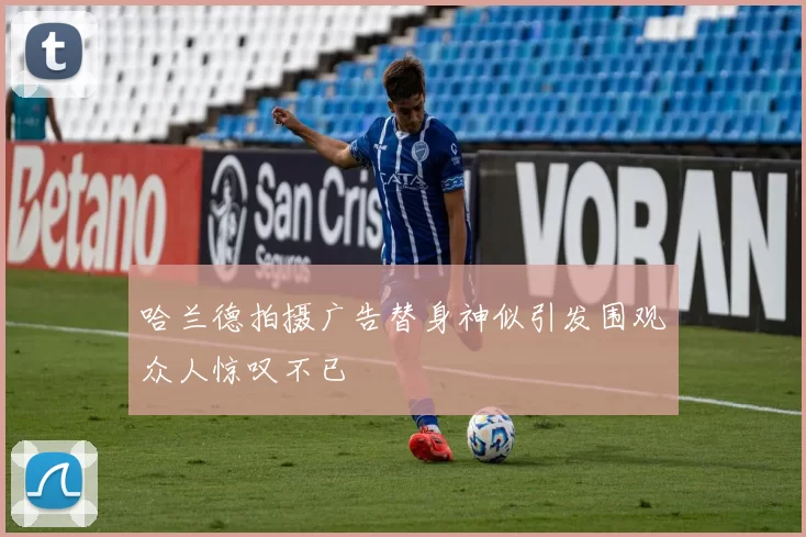 哈兰德拍摄广告替身神似引发围观众人惊叹不已