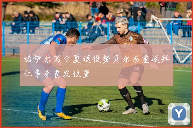诺伊尔若今夏退役努贝尔或重返拜仁争夺首发位置