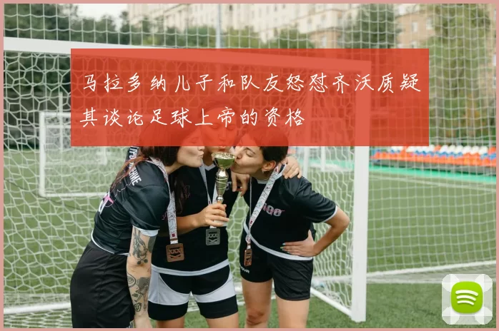 马拉多纳儿子和队友怒怼齐沃质疑其谈论足球上帝的资格