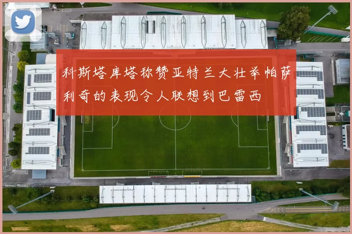 科斯塔库塔称赞亚特兰大壮举帕萨利奇的表现令人联想到巴雷西