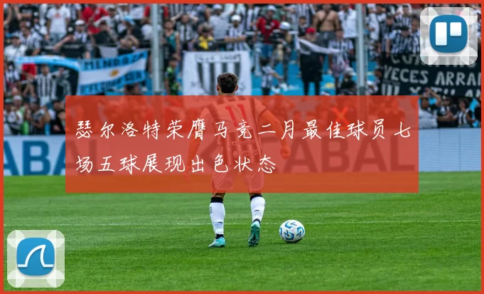 瑟尔洛特荣膺马竞二月最佳球员七场五球展现出色状态