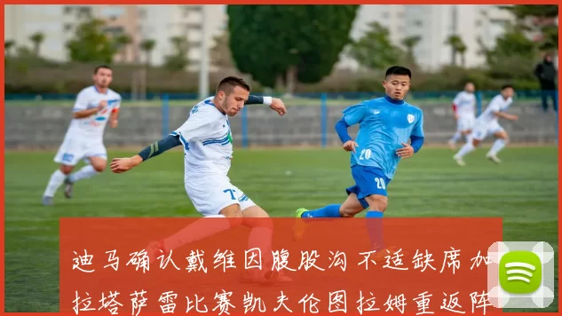 迪马确认戴维因腹股沟不适缺席加拉塔萨雷比赛凯夫伦图拉姆重返阵容