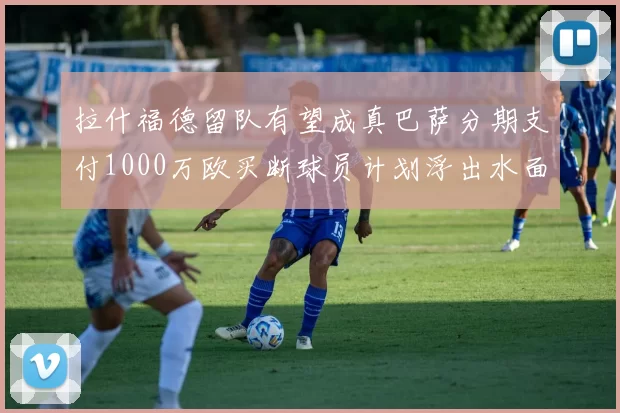 拉什福德留队有望成真巴萨分期支付1000万欧买断球员计划浮出水面
