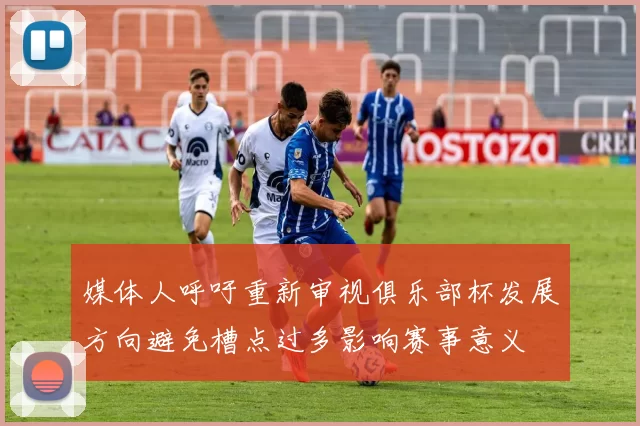 媒体人呼吁重新审视俱乐部杯发展方向避免槽点过多影响赛事意义