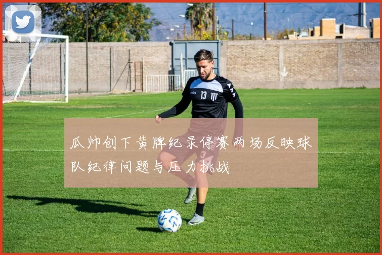 瓜帅创下黄牌纪录停赛两场反映球队纪律问题与压力挑战