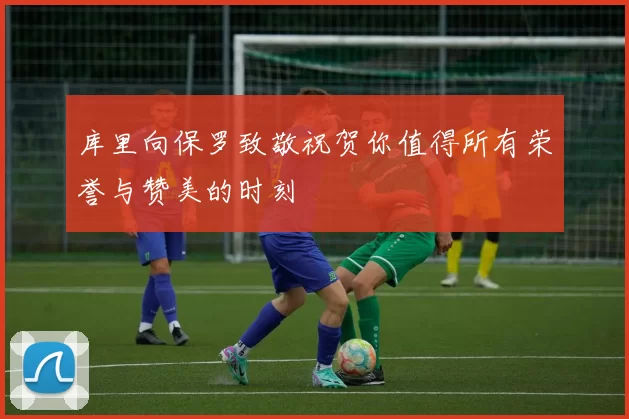 库里向保罗致敬祝贺你值得所有荣誉与赞美的时刻