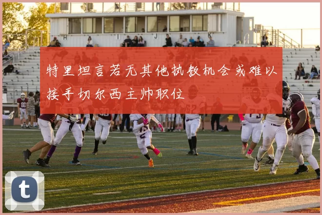 特里坦言若无其他执教机会或难以接手切尔西主帅职位