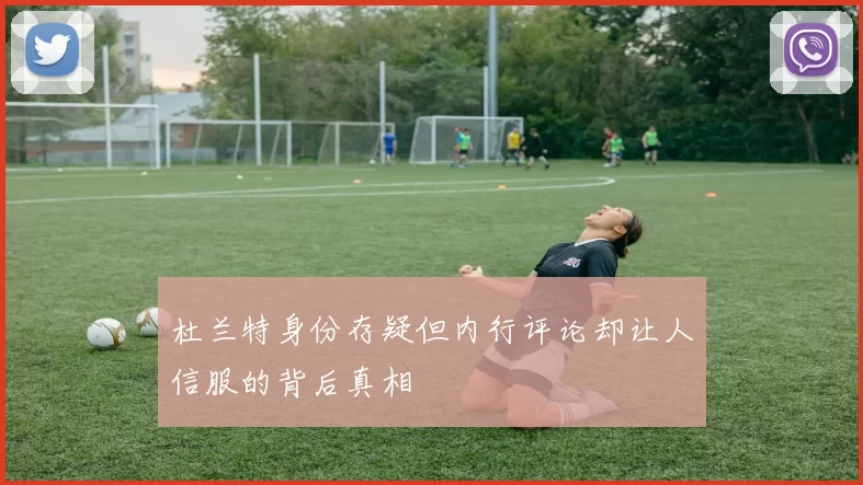 杜兰特身份存疑但内行评论却让人信服的背后真相