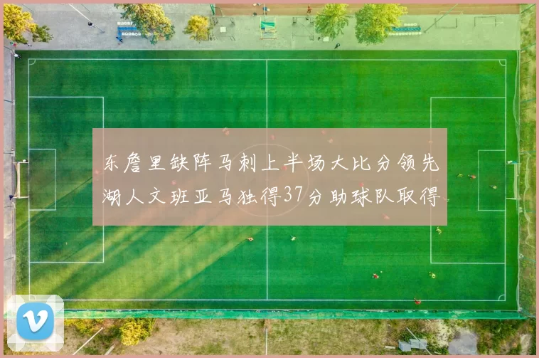 东詹里缺阵马刺上半场大比分领先湖人文班亚马独得37分助球队取得优势