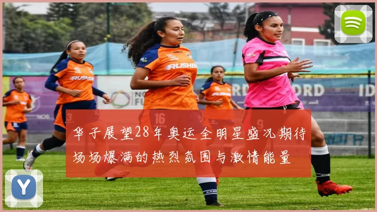 华子展望28年奥运全明星盛况期待场场爆满的热烈氛围与激情能量