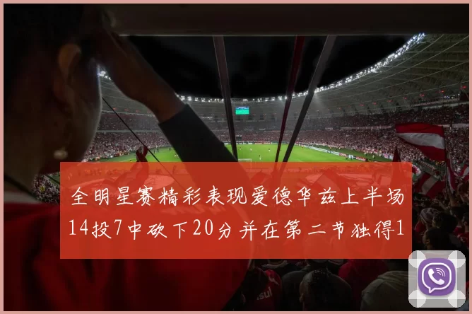 全明星赛精彩表现爱德华兹上半场14投7中砍下20分并在第二节独得17分